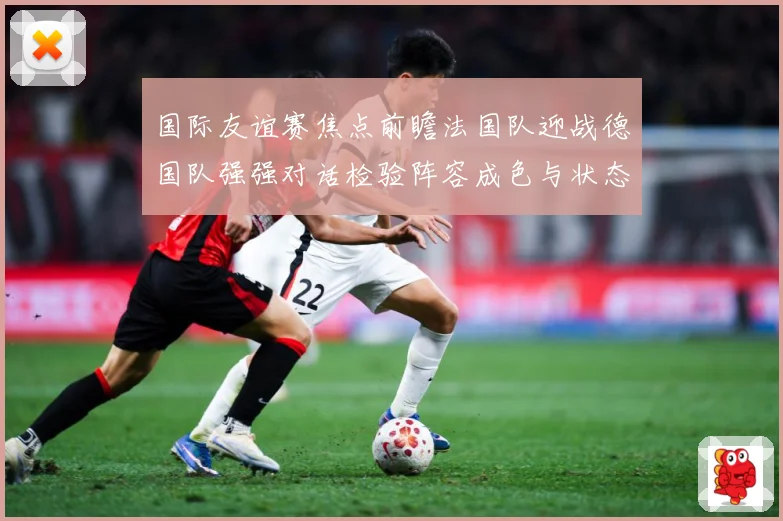国际友谊赛焦点前瞻法国队迎战德国队强强对话检验阵容成色与状态