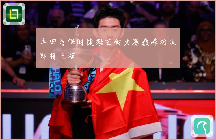 丰田与保时捷勒芒耐力赛巅峰对决即将上演