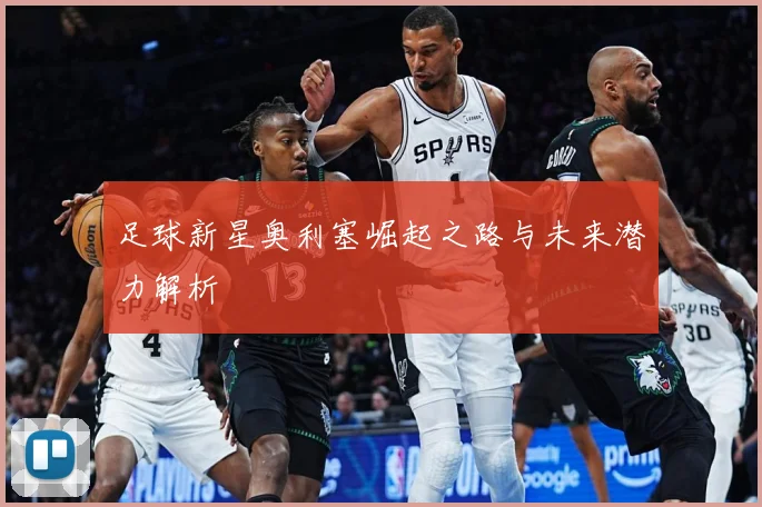 足球新星奥利塞崛起之路与未来潜力解析