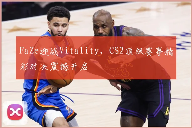 FaZe迎战Vitality，CS2顶级赛事精彩对决震撼开启