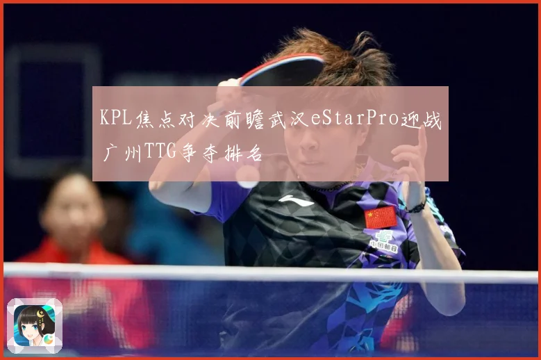 KPL焦点对决前瞻武汉eStarPro迎战广州TTG争夺排名