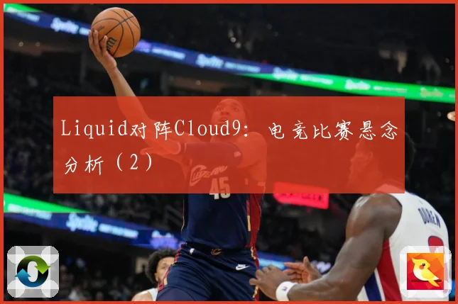 Liquid对阵Cloud9：电竞比赛悬念分析（2）