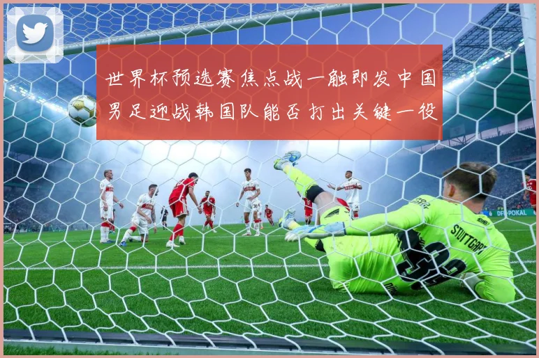世界杯预选赛焦点战一触即发中国男足迎战韩国队能否打出关键一役