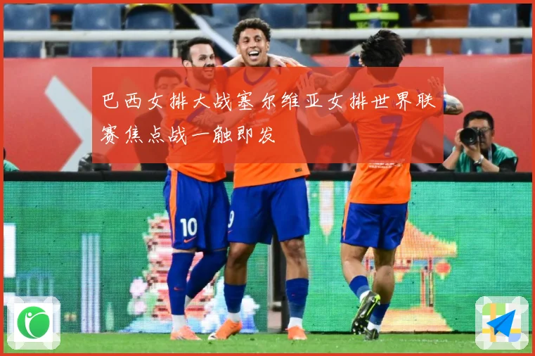 巴西女排大战塞尔维亚女排世界联赛焦点战一触即发