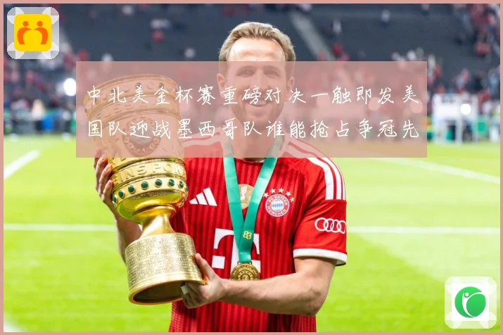 中北美金杯赛重磅对决一触即发美国队迎战墨西哥队谁能抢占争冠先机