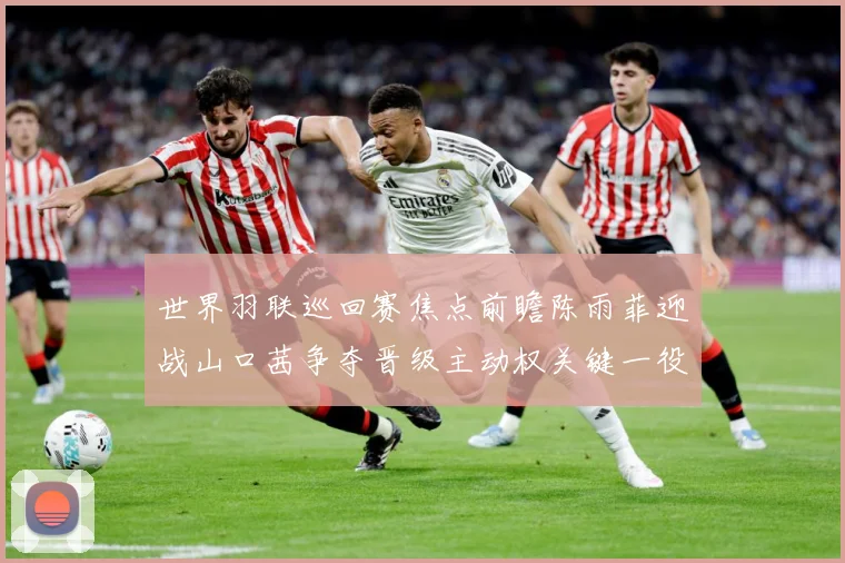 世界羽联巡回赛焦点前瞻陈雨菲迎战山口茜争夺晋级主动权关键一役即将上演