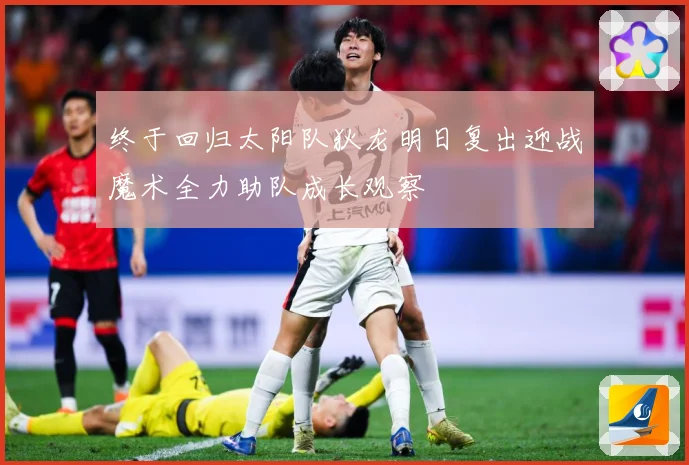 终于回归太阳队狄龙明日复出迎战魔术全力助队成长观察