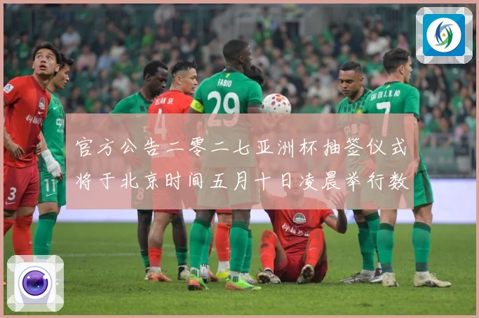官方公告二零二七亚洲杯抽签仪式将于北京时间五月十日凌晨举行数据研判