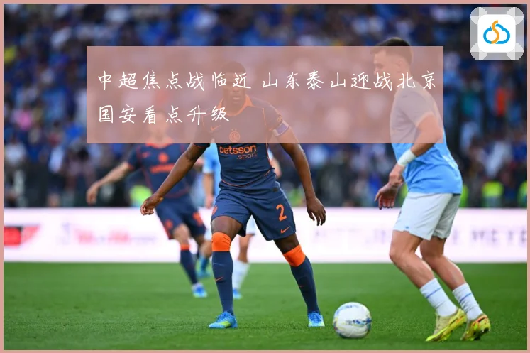 中超焦点战临近 山东泰山迎战北京国安看点升级