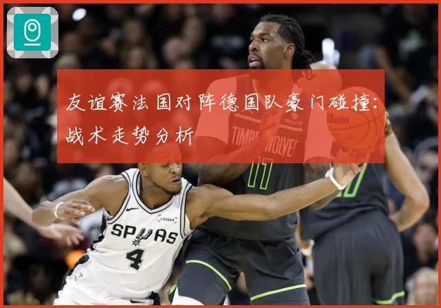 友谊赛法国对阵德国队豪门碰撞：战术走势分析