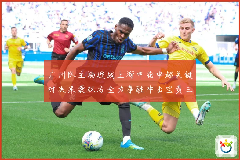 广州队主场迎战上海申花中超关键对决来袭双方全力争胜冲击宝贵三分