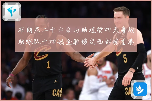 布朗尼二十六分七助连续四天鏖战助球队十四战全胜锁定西部榜首赛场复盘