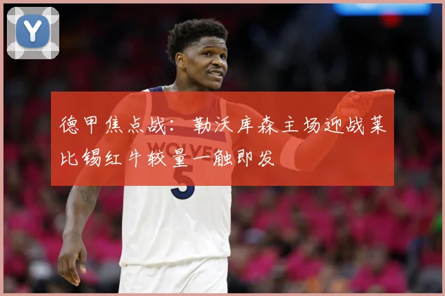 德甲焦点战：勒沃库森主场迎战莱比锡红牛较量一触即发