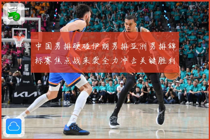 中国男排硬碰伊朗男排亚洲男排锦标赛焦点战来袭全力冲击关键胜利