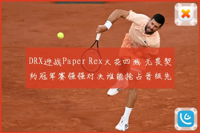 DRX迎战Paper Rex火花四溅 无畏契约冠军赛强强对决谁能抢占晋级先机