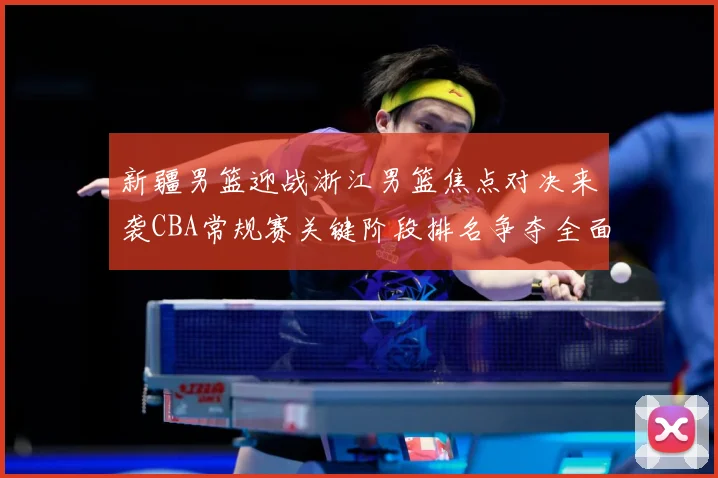 新疆男篮迎战浙江男篮焦点对决来袭CBA常规赛关键阶段排名争夺全面升温