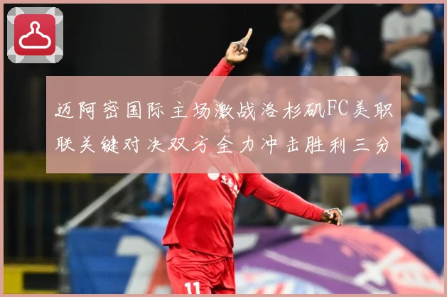 迈阿密国际主场激战洛杉矶FC美职联关键对决双方全力冲击胜利三分