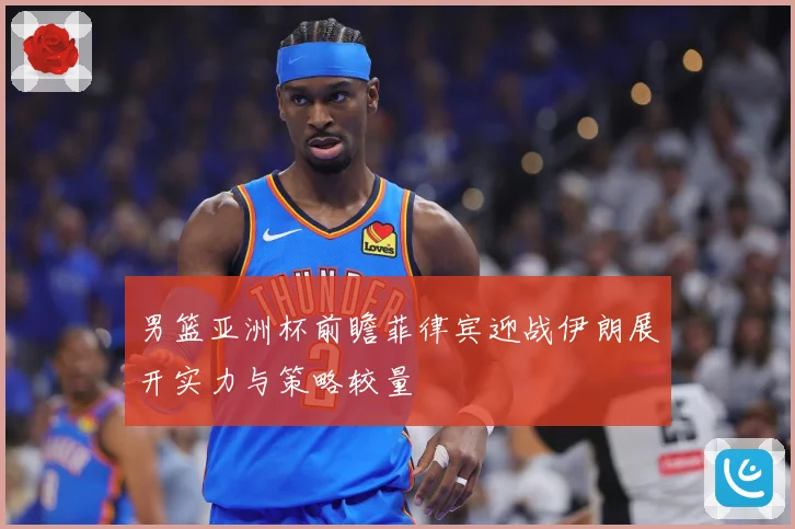 男篮亚洲杯前瞻菲律宾迎战伊朗展开实力与策略较量