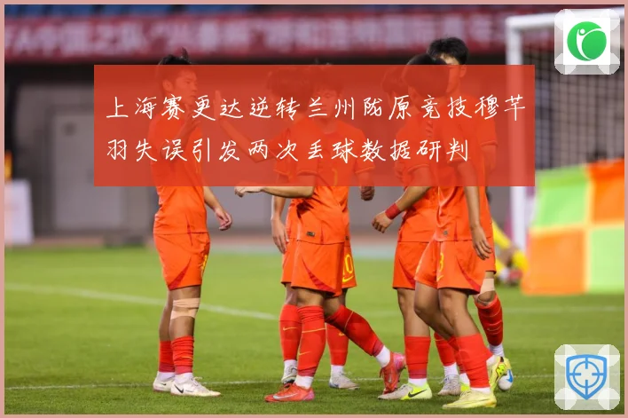 上海赛更达逆转兰州陇原竞技穆芊羽失误引发两次丢球数据研判