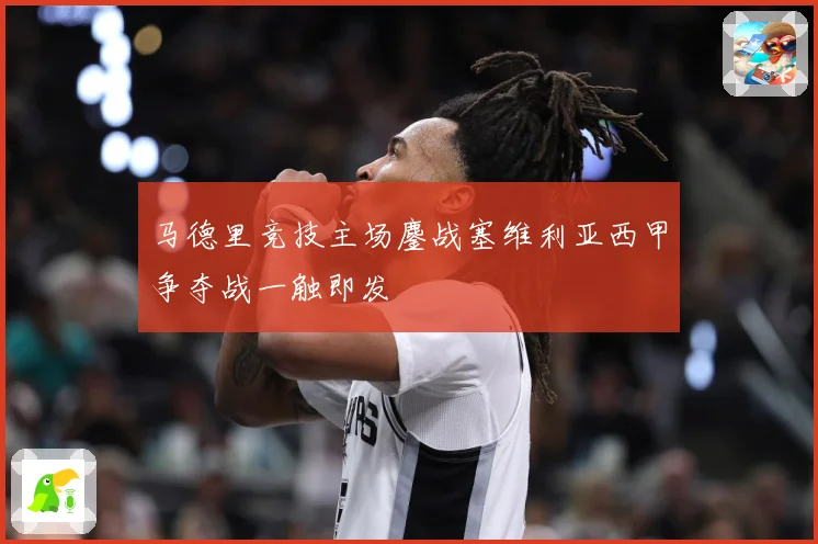 马德里竞技主场鏖战塞维利亚西甲争夺战一触即发