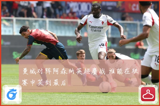 曼城对阵阿森纳英超鏖战 谁能在联赛中笑到最后