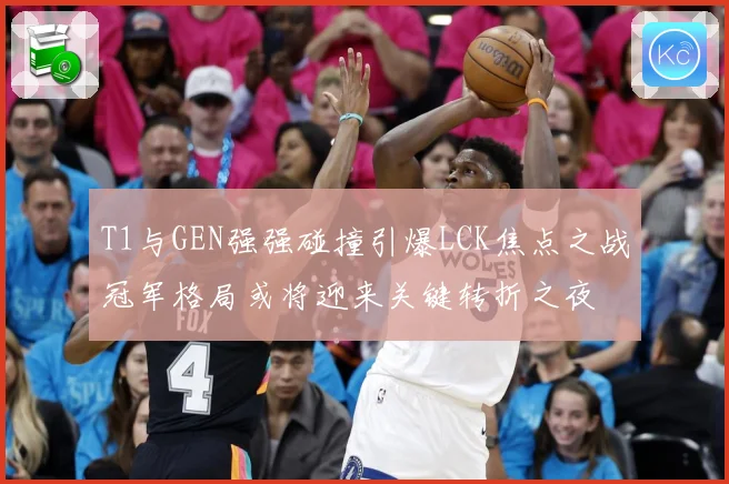 T1与GEN强强碰撞引爆LCK焦点之战冠军格局或将迎来关键转折之夜