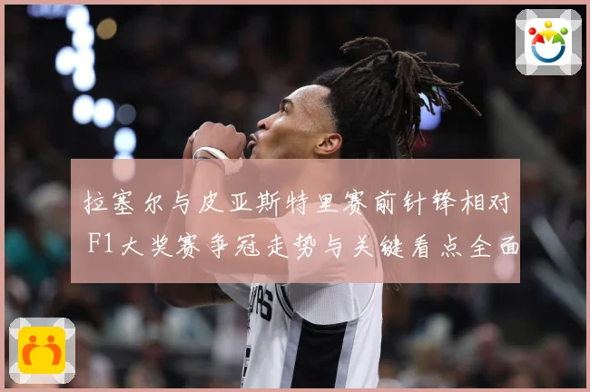 拉塞尔与皮亚斯特里赛前针锋相对 F1大奖赛争冠走势与关键看点全面升温