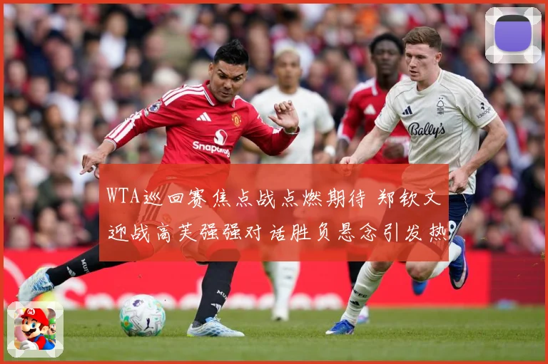 WTA巡回赛焦点战点燃期待 郑钦文迎战高芙强强对话胜负悬念引发热议