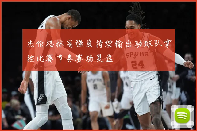 杰伦格林高强度持续输出助球队掌控比赛节奏赛场复盘