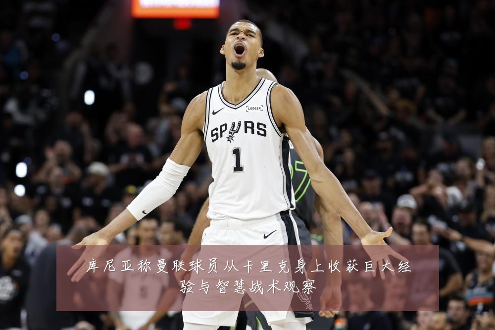 库尼亚称曼联球员从卡里克身上收获巨大经验与智慧战术观察