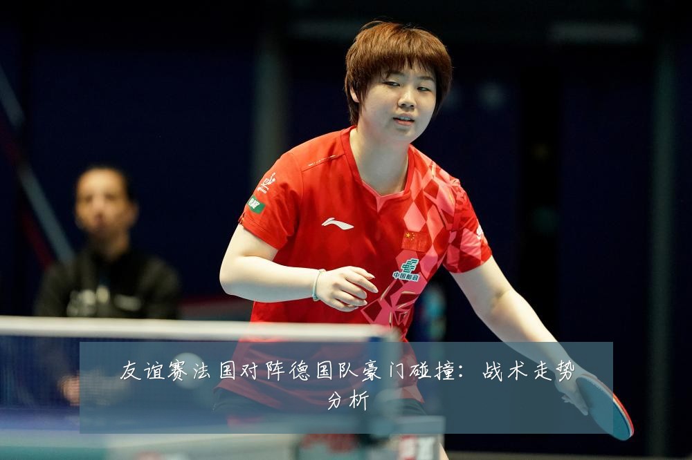 友谊赛法国对阵德国队豪门碰撞:战术走势分析