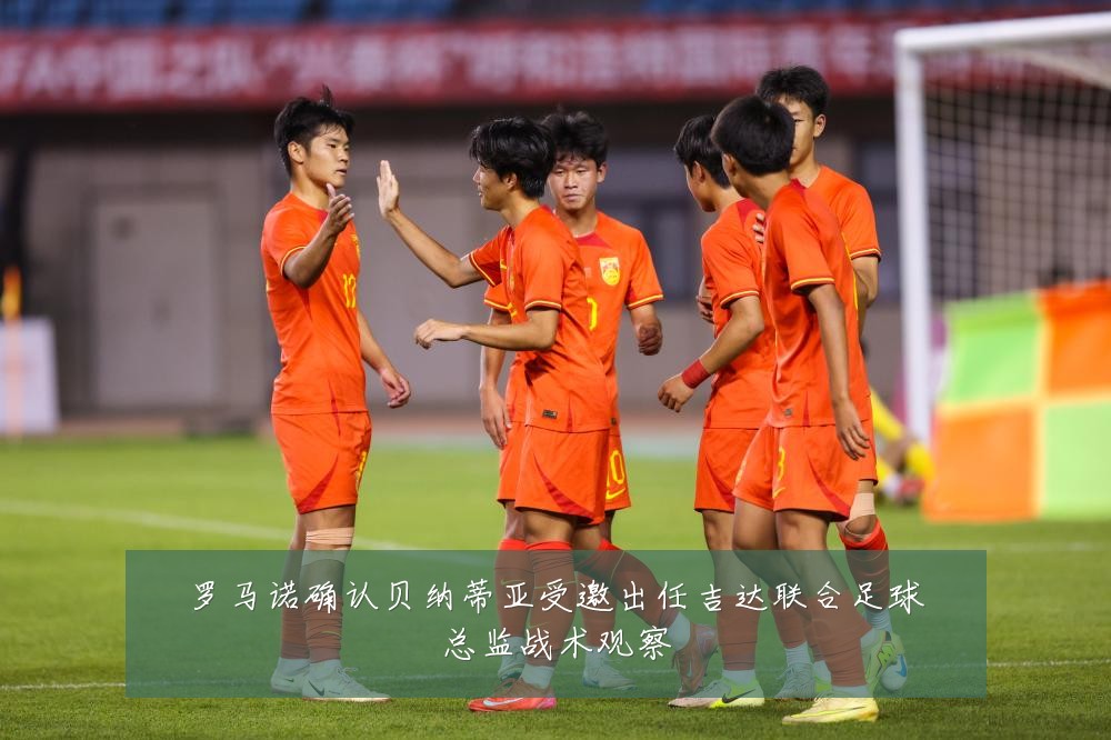 罗马诺确认贝纳蒂亚受邀出任吉达联合足球总监战术观察